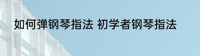 如何弹钢琴指法 初学者钢琴指法