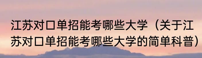 江苏对口单招能考哪些大学（关于江苏对口单招能考哪些大学的简单科普）