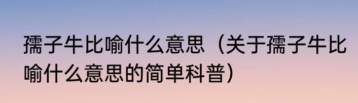 孺子牛比喻什么意思（关于孺子牛比喻什么意思的简单科普）