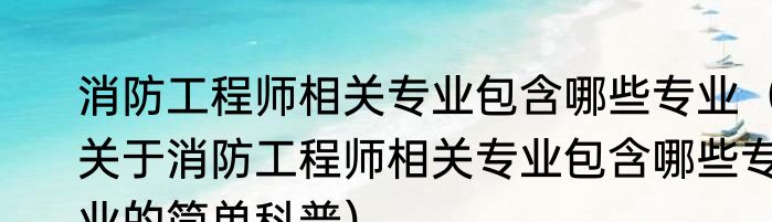 消防工程师相关专业包含哪些专业（关于消防工程师相关专业包含哪些专业的简单科普）