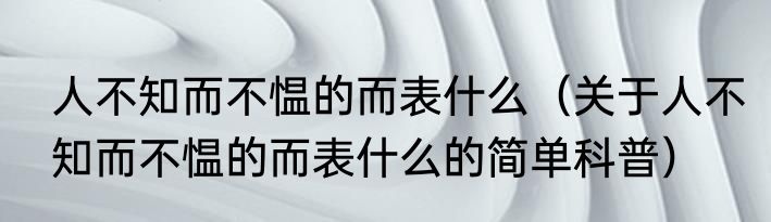 人不知而不愠的而表什么（关于人不知而不愠的而表什么的简单科普）