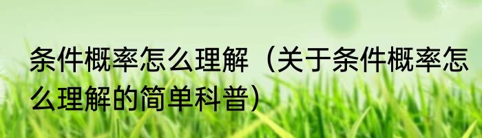 条件概率怎么理解（关于条件概率怎么理解的简单科普）