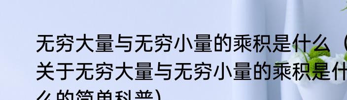 无穷大量与无穷小量的乘积是什么（关于无穷大量与无穷小量的乘积是什么的简单科普）