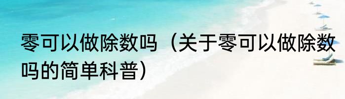 零可以做除数吗（关于零可以做除数吗的简单科普）