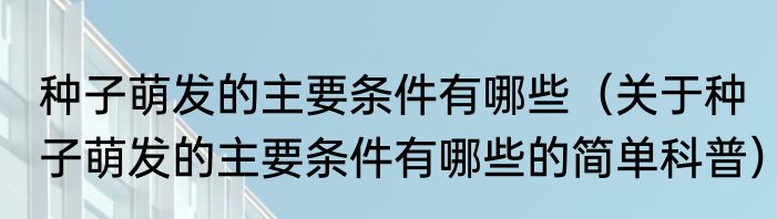 种子萌发的主要条件有哪些（关于种子萌发的主要条件有哪些的简单科普）
