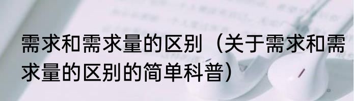 需求和需求量的区别（关于需求和需求量的区别的简单科普）