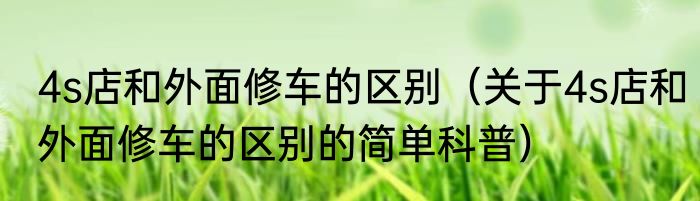 4s店和外面修车的区别（关于4s店和外面修车的区别的简单科普）