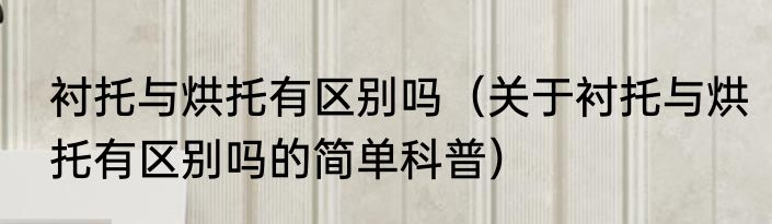 衬托与烘托有区别吗（关于衬托与烘托有区别吗的简单科普）