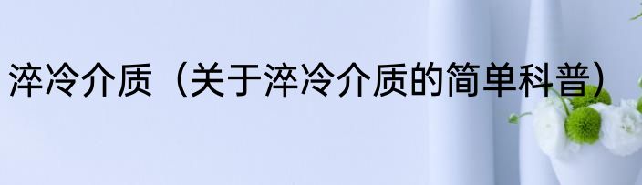 淬冷介质（关于淬冷介质的简单科普）