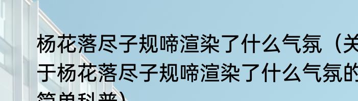 杨花落尽子规啼渲染了什么气氛（关于杨花落尽子规啼渲染了什么气氛的简单科普）