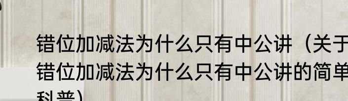 错位加减法为什么只有中公讲（关于错位加减法为什么只有中公讲的简单科普）