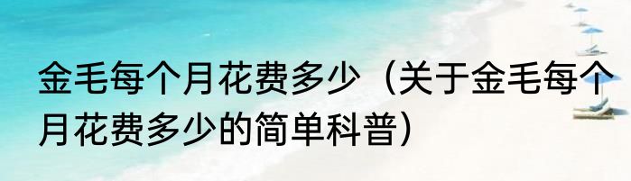 金毛每个月花费多少（关于金毛每个月花费多少的简单科普）
