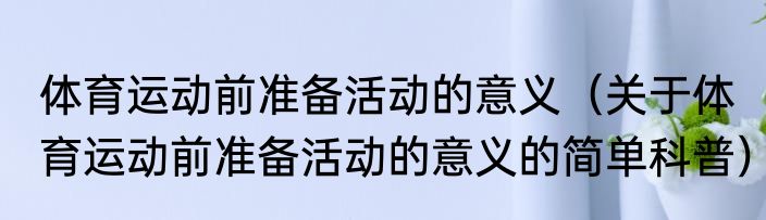 体育运动前准备活动的意义（关于体育运动前准备活动的意义的简单科普）