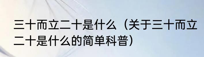 三十而立二十是什么（关于三十而立二十是什么的简单科普）