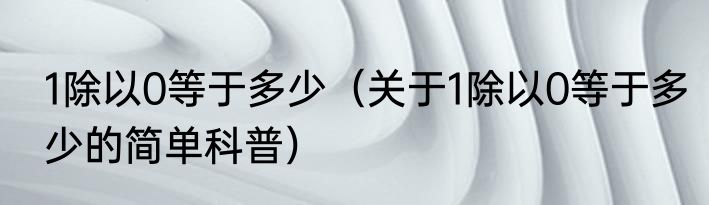 1除以0等于多少（关于1除以0等于多少的简单科普）