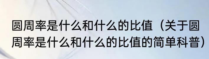 圆周率是什么和什么的比值（关于圆周率是什么和什么的比值的简单科普）