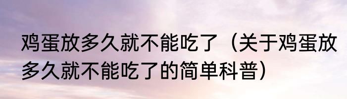 鸡蛋放多久就不能吃了（关于鸡蛋放多久就不能吃了的简单科普）