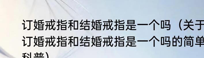 订婚戒指和结婚戒指是一个吗（关于订婚戒指和结婚戒指是一个吗的简单科普）