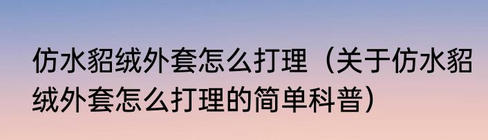 仿水貂绒外套怎么打理（关于仿水貂绒外套怎么打理的简单科普）