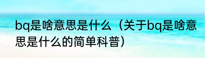 bq是啥意思是什么（关于bq是啥意思是什么的简单科普）
