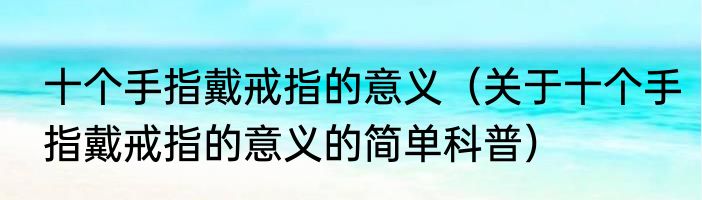 十个手指戴戒指的意义（关于十个手指戴戒指的意义的简单科普）
