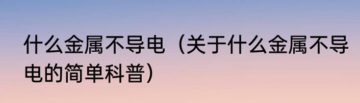 什么金属不导电（关于什么金属不导电的简单科普）
