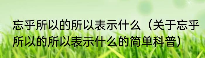 忘乎所以的所以表示什么（关于忘乎所以的所以表示什么的简单科普）