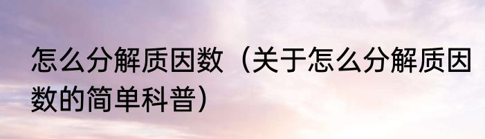 怎么分解质因数（关于怎么分解质因数的简单科普）