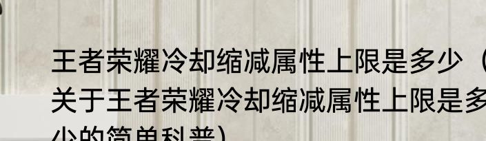 王者荣耀冷却缩减属性上限是多少（关于王者荣耀冷却缩减属性上限是多少的简单科普）