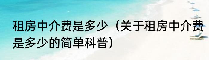 租房中介费是多少（关于租房中介费是多少的简单科普）