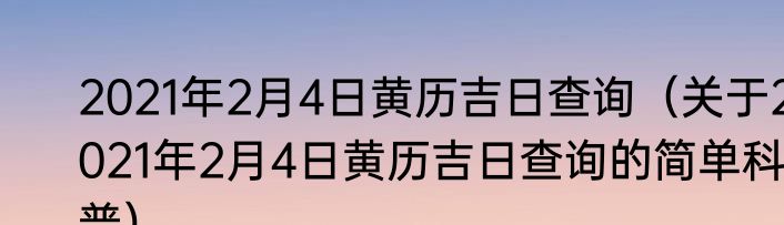 2021年2月4日黄历吉日查询（关于2021年2月4日黄历吉日查询的简单科普）