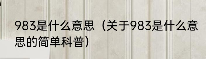 983是什么意思（关于983是什么意思的简单科普）
