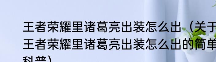 王者荣耀里诸葛亮出装怎么出（关于王者荣耀里诸葛亮出装怎么出的简单科普）