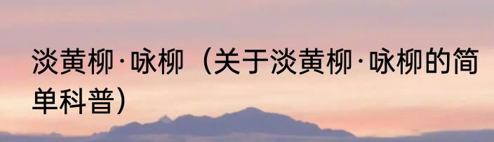 淡黄柳·咏柳（关于淡黄柳·咏柳的简单科普）