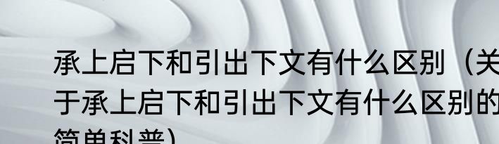 承上启下和引出下文有什么区别（关于承上启下和引出下文有什么区别的简单科普）