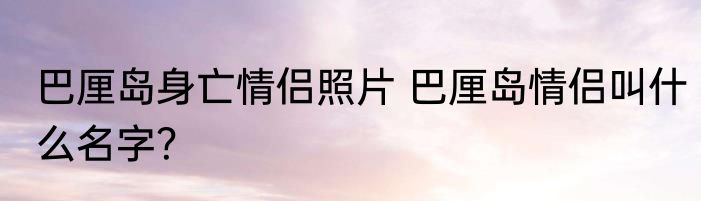 巴厘岛身亡情侣照片 巴厘岛情侣叫什么名字？
