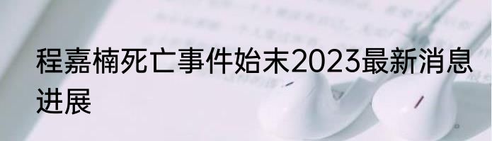 程嘉楠死亡事件始末2023最新消息进展