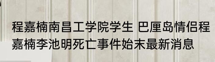 程嘉楠南昌工学院学生 巴厘岛情侣程嘉楠李池明死亡事件始末最新消息
