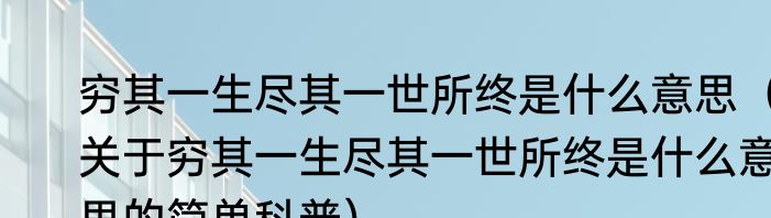 穷其一生尽其一世所终是什么意思（关于穷其一生尽其一世所终是什么意思的简单科普）