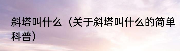 斜塔叫什么（关于斜塔叫什么的简单科普）
