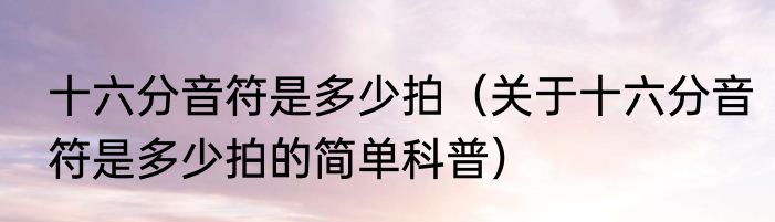 十六分音符是多少拍（关于十六分音符是多少拍的简单科普）