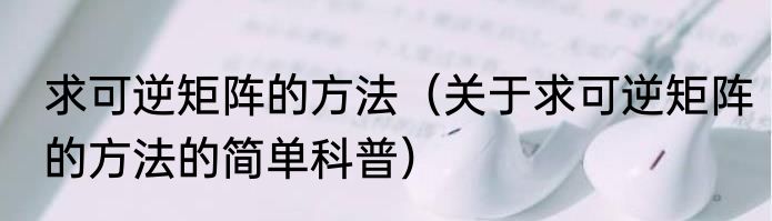 求可逆矩阵的方法（关于求可逆矩阵的方法的简单科普）
