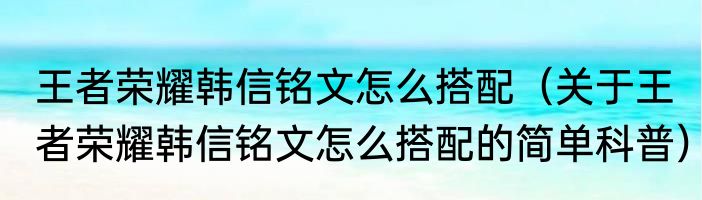 王者荣耀韩信铭文怎么搭配（关于王者荣耀韩信铭文怎么搭配的简单科普）