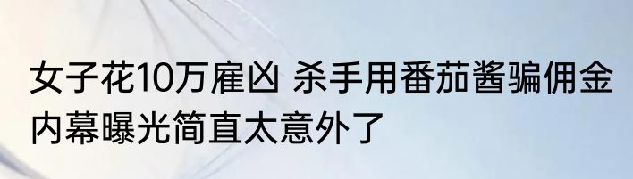 女子花10万雇凶 杀手用番茄酱骗佣金 内幕曝光简直太意外了