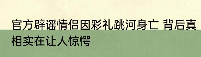 官方辟谣情侣因彩礼跳河身亡 背后真相实在让人惊愕