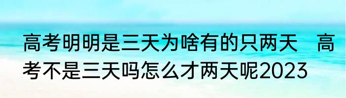 高考明明是三天为啥有的只两天   高考不是三天吗怎么才两天呢2023