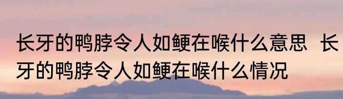 长牙的鸭脖令人如鲠在喉什么意思  	长牙的鸭脖令人如鲠在喉什么情况