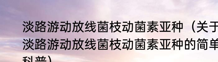 淡路游动放线菌枝动菌素亚种（关于淡路游动放线菌枝动菌素亚种的简单科普）