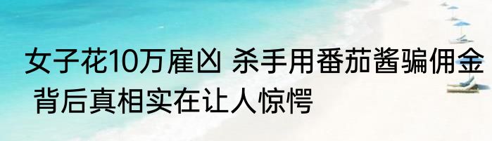 女子花10万雇凶 杀手用番茄酱骗佣金 背后真相实在让人惊愕