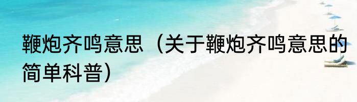 鞭炮齐鸣意思（关于鞭炮齐鸣意思的简单科普）